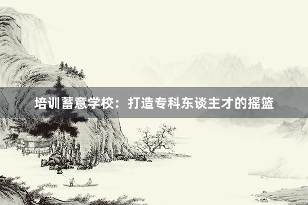 培训蓄意学校：打造专科东谈主才的摇篮