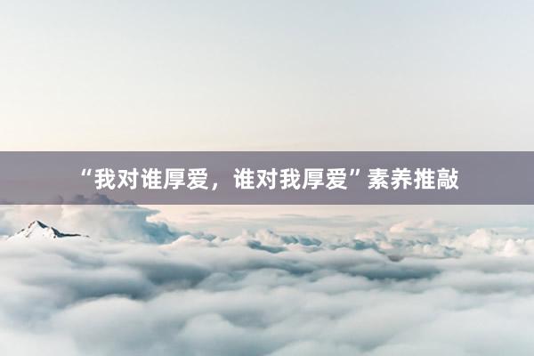 “我对谁厚爱，谁对我厚爱”素养推敲