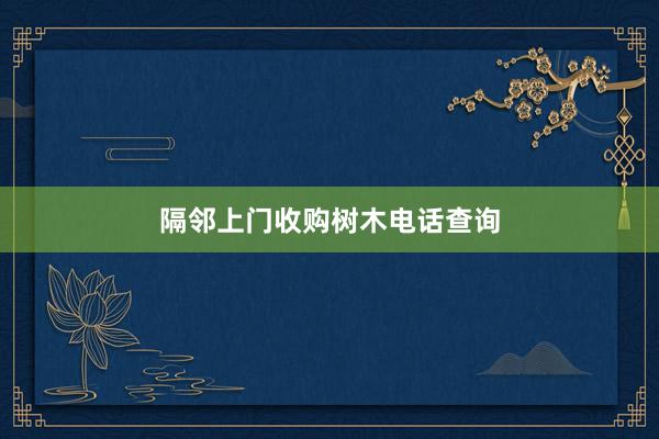 隔邻上门收购树木电话查询