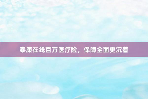 泰康在线百万医疗险，保障全面更沉着