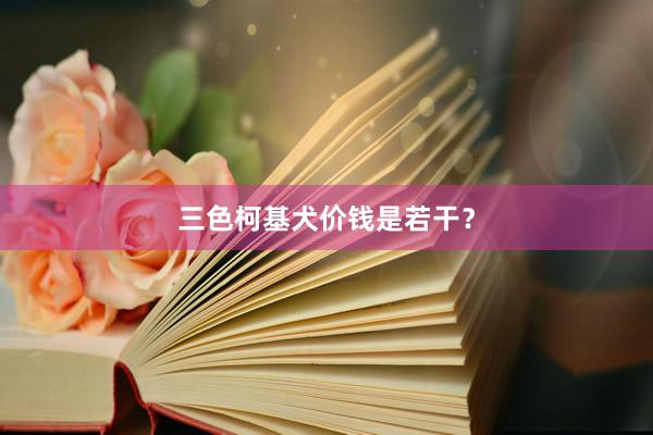 三色柯基犬价钱是若干？