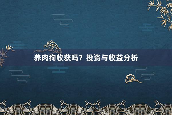 养肉狗收获吗？投资与收益分析